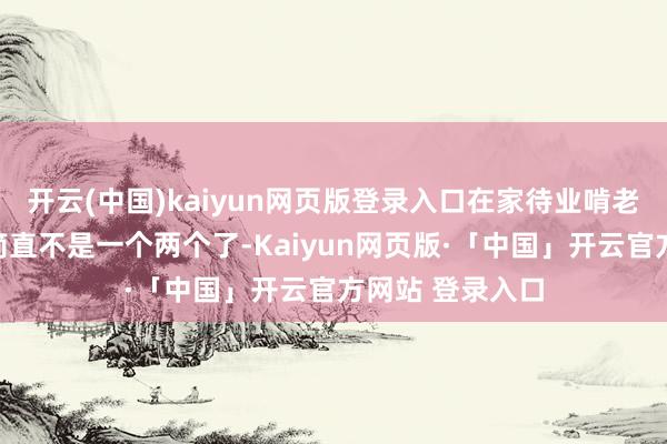 开云(中国)kaiyun网页版登录入口在家待业啃老的大学毕业生简直不是一个两个了-Kaiyun网页版·「中国」开云官方网站 登录入口