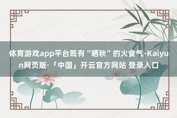 体育游戏app平台既有“晒秋”的火食气-Kaiyun网页版·「中国」开云官方网站 登录入口