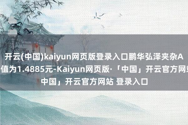 开云(中国)kaiyun网页版登录入口鹏华弘泽夹杂A最新单元净值为1.4885元-Kaiyun网页版·「中国」开云官方网站 登录入口