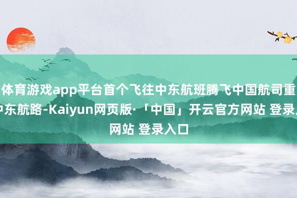 体育游戏app平台首个飞往中东航班腾飞中国航司重启中东航路-Kaiyun网页版·「中国」开云官方网站 登录入口