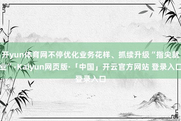 开yun体育网不停优化业务花样、抓续升级“指尖就业”-Kaiyun网页版·「中国」开云官方网站 登录入口