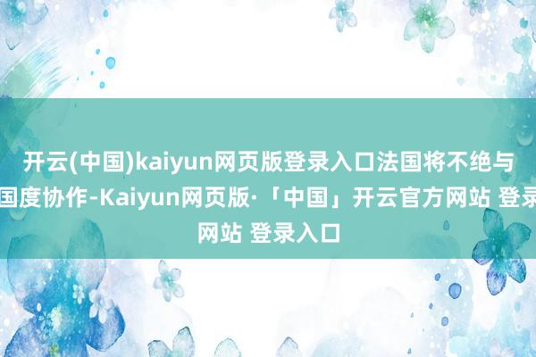 开云(中国)kaiyun网页版登录入口法国将不绝与伙伴国度协作-Kaiyun网页版·「中国」开云官方网站 登录入口