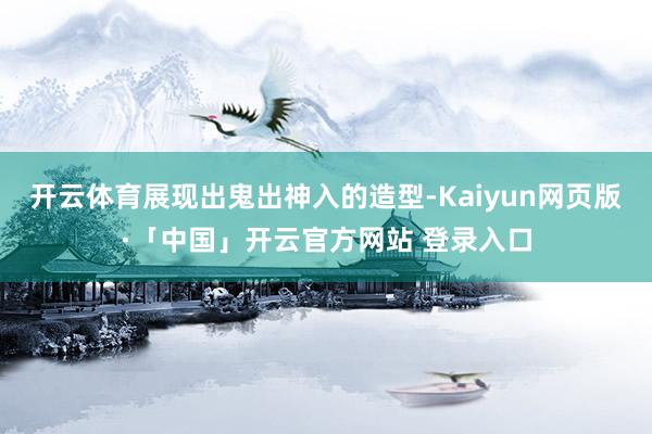 开云体育展现出鬼出神入的造型-Kaiyun网页版·「中国」开云官方网站 登录入口