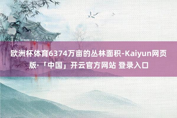 欧洲杯体育6374万亩的丛林面积-Kaiyun网页版·「中国」开云官方网站 登录入口