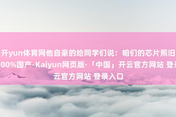 开yun体育网他自豪的给同学们说：咱们的芯片照旧收场100%国产-Kaiyun网页版·「中国」开云官方网站 登录入口