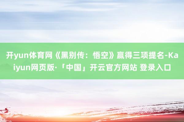 开yun体育网《黑别传:悟空》赢得三项提名-Kaiyun网页版·「中国」开云官方网站 登录入口