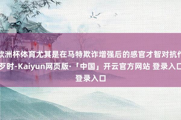 欧洲杯体育尤其是在马特欺诈增强后的感官才智对抗作歹时-Kaiyun网页版·「中国」开云官方网站 登录入口