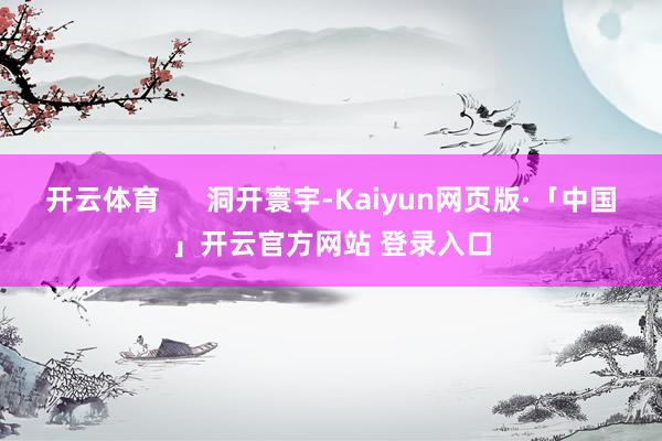 开云体育      洞开寰宇-Kaiyun网页版·「中国」开云官方网站 登录入口