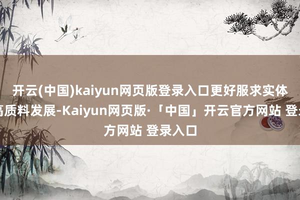 开云(中国)kaiyun网页版登录入口更好服求实体经济高质料发展-Kaiyun网页版·「中国」开云官方网站 登录入口
