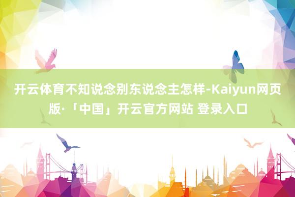 开云体育不知说念别东说念主怎样-Kaiyun网页版·「中国」开云官方网站 登录入口