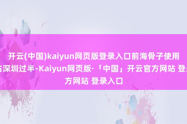 开云(中国)kaiyun网页版登录入口前海骨子使用港资占深圳过半-Kaiyun网页版·「中国」开云官方网站 登录入口