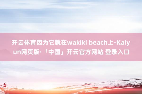 开云体育因为它就在wakiki beach上-Kaiyun网页版·「中国」开云官方网站 登录入口