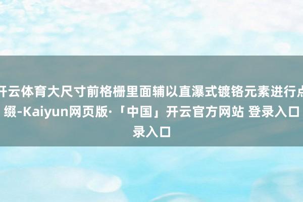开云体育大尺寸前格栅里面辅以直瀑式镀铬元素进行点缀-Kaiyun网页版·「中国」开云官方网站 登录入口