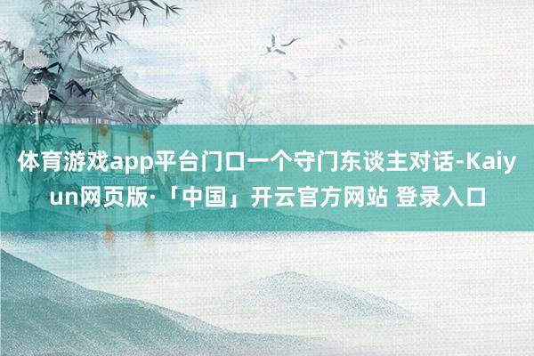 体育游戏app平台门口一个守门东谈主对话-Kaiyun网页版·「中国」开云官方网站 登录入口