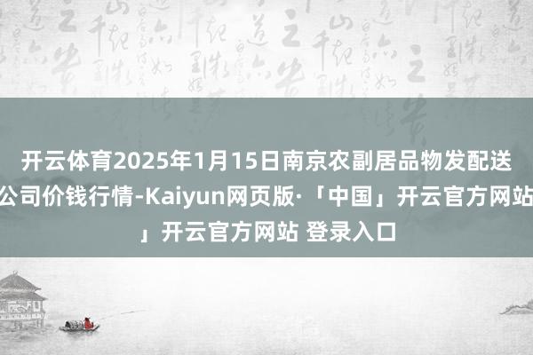 开云体育2025年1月15日南京农副居品物发配送中心有限公司价钱行情-Kaiyun网页版·「中国」开云官方网站 登录入口