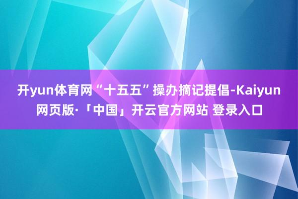 开yun体育网“十五五”操办摘记提倡-Kaiyun网页版·「中国」开云官方网站 登录入口
