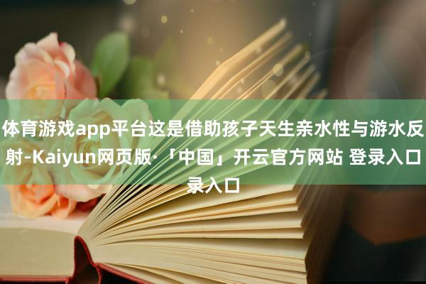 体育游戏app平台这是借助孩子天生亲水性与游水反射-Kaiyun网页版·「中国」开云官方网站 登录入口