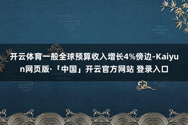 开云体育一般全球预算收入增长4%傍边-Kaiyun网页版·「中国」开云官方网站 登录入口