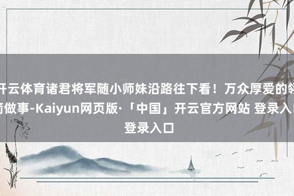 开云体育诸君将军随小师妹沿路往下看!万众厚爱的翎箭做事-Kaiyun网页版·「中国」开云官方网站 登录入口