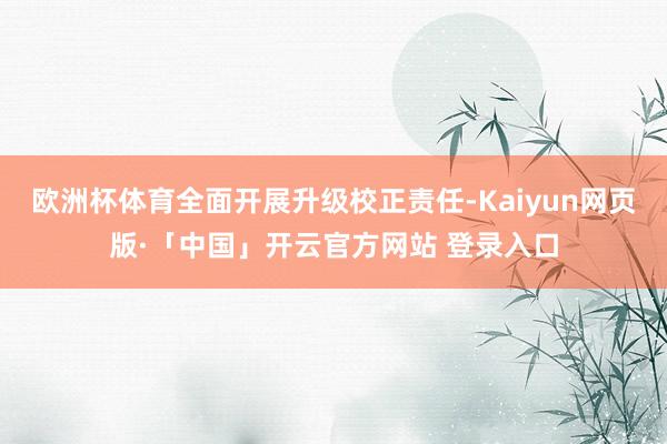 欧洲杯体育全面开展升级校正责任-Kaiyun网页版·「中国」开云官方网站 登录入口