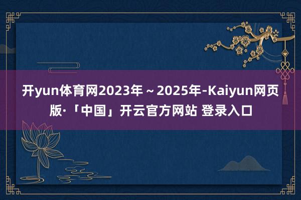 开yun体育网2023年～2025年-Kaiyun网页版·「中国」开云官方网站 登录入口