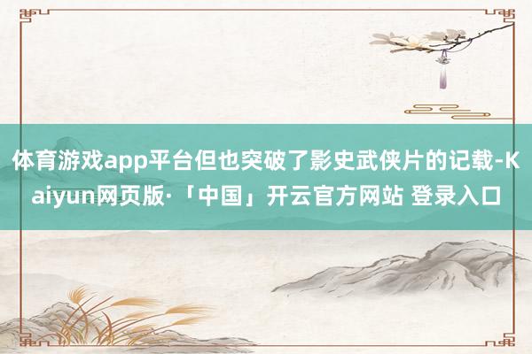 体育游戏app平台但也突破了影史武侠片的记载-Kaiyun网页版·「中国」开云官方网站 登录入口