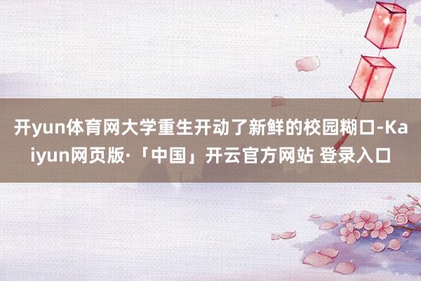 开yun体育网大学重生开动了新鲜的校园糊口-Kaiyun网页版·「中国」开云官方网站 登录入口