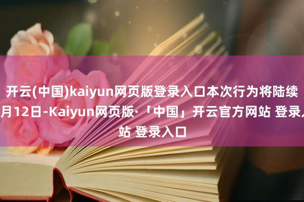 开云(中国)kaiyun网页版登录入口本次行为将陆续至2月12日-Kaiyun网页版·「中国」开云官方网站 登录入口