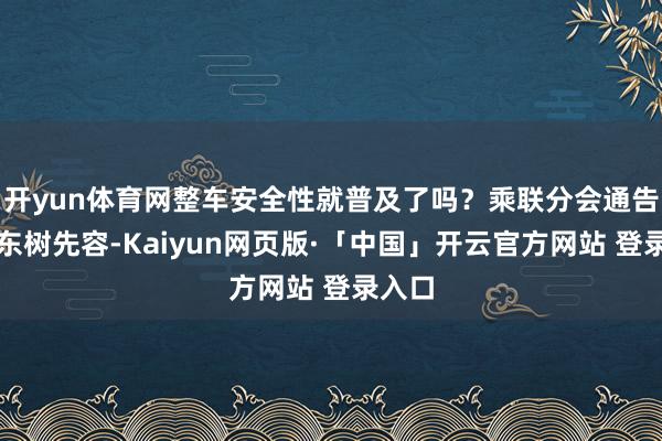 开yun体育网整车安全性就普及了吗？乘联分会通告长崔东树先容-Kaiyun网页版·「中国」开云官方网站 登录入口