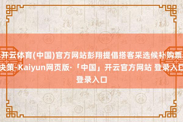 开云体育(中国)官方网站彭翔提倡搭客采选候补购票决策-Kaiyun网页版·「中国」开云官方网站 登录入口