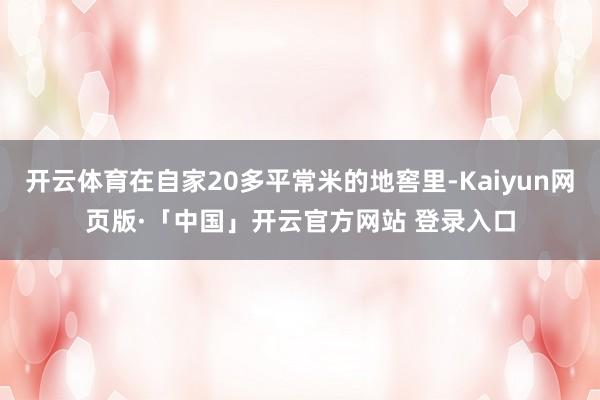 开云体育在自家20多平常米的地窖里-Kaiyun网页版·「中国」开云官方网站 登录入口