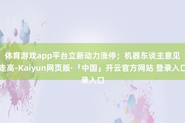 体育游戏app平台立新动力涨停；　　机器东谈主意见走高-Kaiyun网页版·「中国」开云官方网站 登录入口