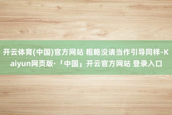 开云体育(中国)官方网站 粗略没请当作引导同样-Kaiyun网页版·「中国」开云官方网站 登录入口