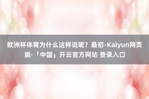 欧洲杯体育为什么这样说呢?最初-Kaiyun网页版·「中国」开云官方网站 登录入口