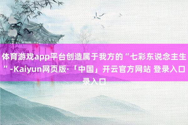 体育游戏app平台创造属于我方的“七彩东说念主生”-Kaiyun网页版·「中国」开云官方网站 登录入口