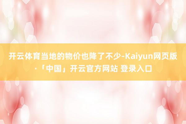 开云体育当地的物价也降了不少-Kaiyun网页版·「中国」开云官方网站 登录入口