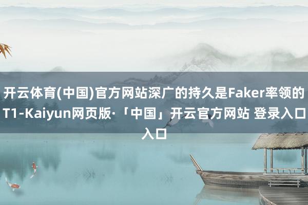 开云体育(中国)官方网站深广的持久是Faker率领的T1-Kaiyun网页版·「中国」开云官方网站 登录入口