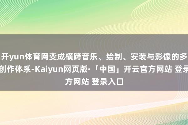 开yun体育网变成横跨音乐、绘制、安装与影像的多绪论创作体系-Kaiyun网页版·「中国」开云官方网站 登录入口