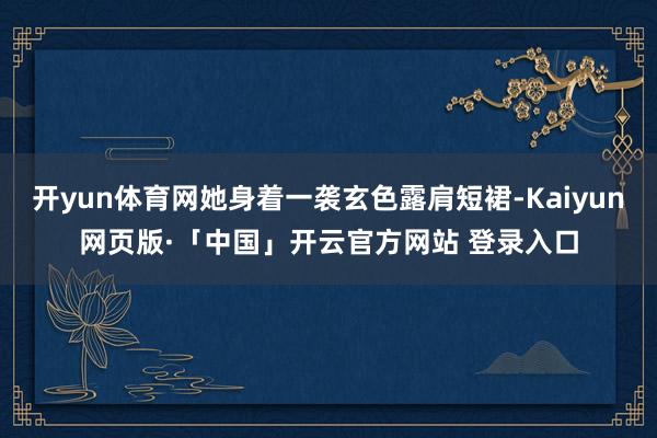 开yun体育网她身着一袭玄色露肩短裙-Kaiyun网页版·「中国」开云官方网站 登录入口
