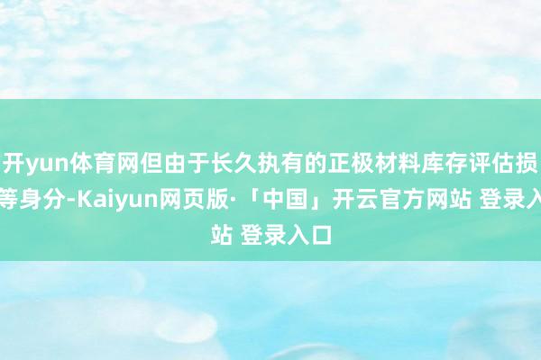 开yun体育网但由于长久执有的正极材料库存评估损失等身分-Kaiyun网页版·「中国」开云官方网站 登录入口