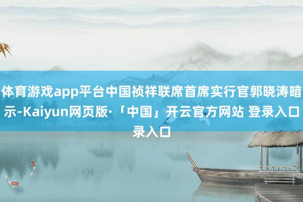 体育游戏app平台中国祯祥联席首席实行官郭晓涛暗示-Kaiyun网页版·「中国」开云官方网站 登录入口