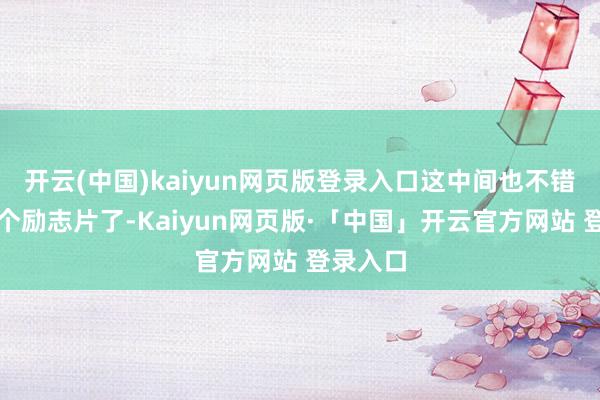 开云(中国)kaiyun网页版登录入口这中间也不错写成一个励志片了-Kaiyun网页版·「中国」开云官方网站 登录入口