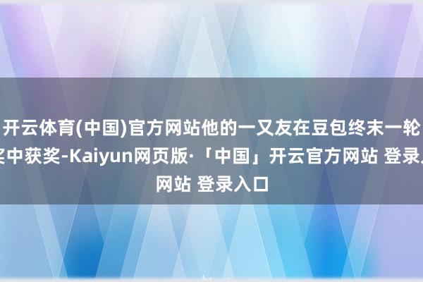 开云体育(中国)官方网站他的一又友在豆包终末一轮抽奖中获奖-Kaiyun网页版·「中国」开云官方网站 登录入口