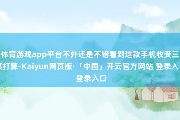 体育游戏app平台不外还是不错看到这款手机收受三摄打算-Kaiyun网页版·「中国」开云官方网站 登录入口