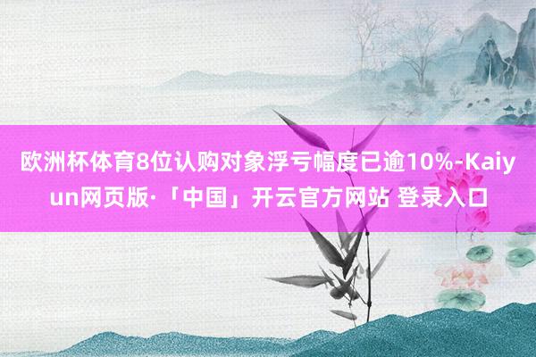 欧洲杯体育8位认购对象浮亏幅度已逾10%-Kaiyun网页版·「中国」开云官方网站 登录入口