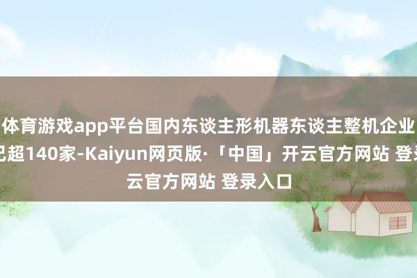 体育游戏app平台国内东谈主形机器东谈主整机企业数目已超140家-Kaiyun网页版·「中国」开云官方网站 登录入口