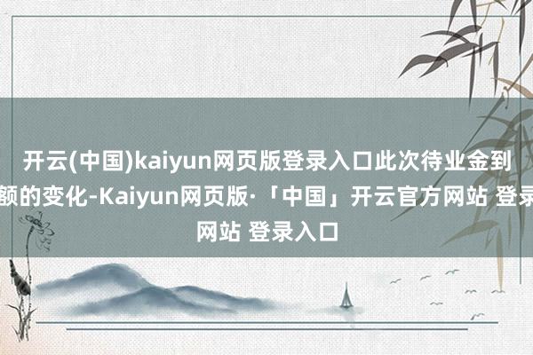 开云(中国)kaiyun网页版登录入口此次待业金到账金额的变化-Kaiyun网页版·「中国」开云官方网站 登录入口