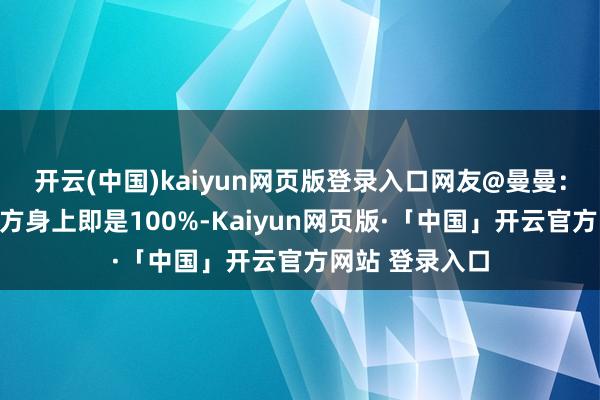 开云(中国)kaiyun网页版登录入口网友@曼曼：再低概率到我方身上即是100%-Kaiyun网页版·「中国」开云官方网站 登录入口