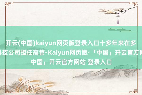 开云(中国)kaiyun网页版登录入口十多年来在多家好意思国科技公司担任高管-Kaiyun网页版·「中国」开云官方网站 登录入口