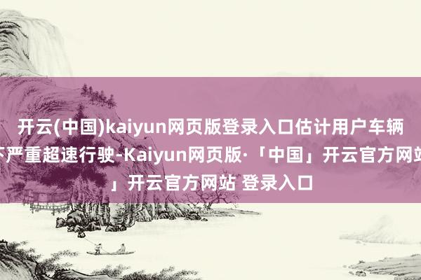 开云(中国)kaiyun网页版登录入口估计用户车辆在该路况下严重超速行驶-Kaiyun网页版·「中国」开云官方网站 登录入口